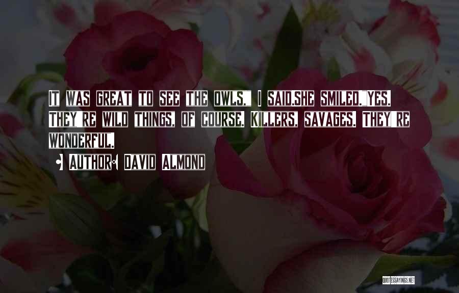 David Almond Quotes: It Was Great To See The Owls, I Said.she Smiled.yes. They're Wild Things, Of Course. Killers, Savages. They're Wonderful.