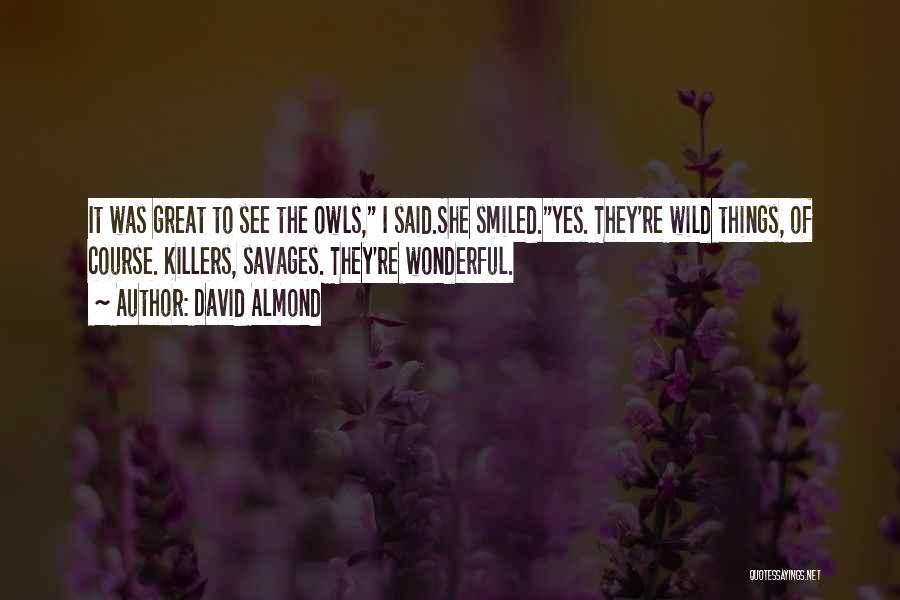 David Almond Quotes: It Was Great To See The Owls, I Said.she Smiled.yes. They're Wild Things, Of Course. Killers, Savages. They're Wonderful.