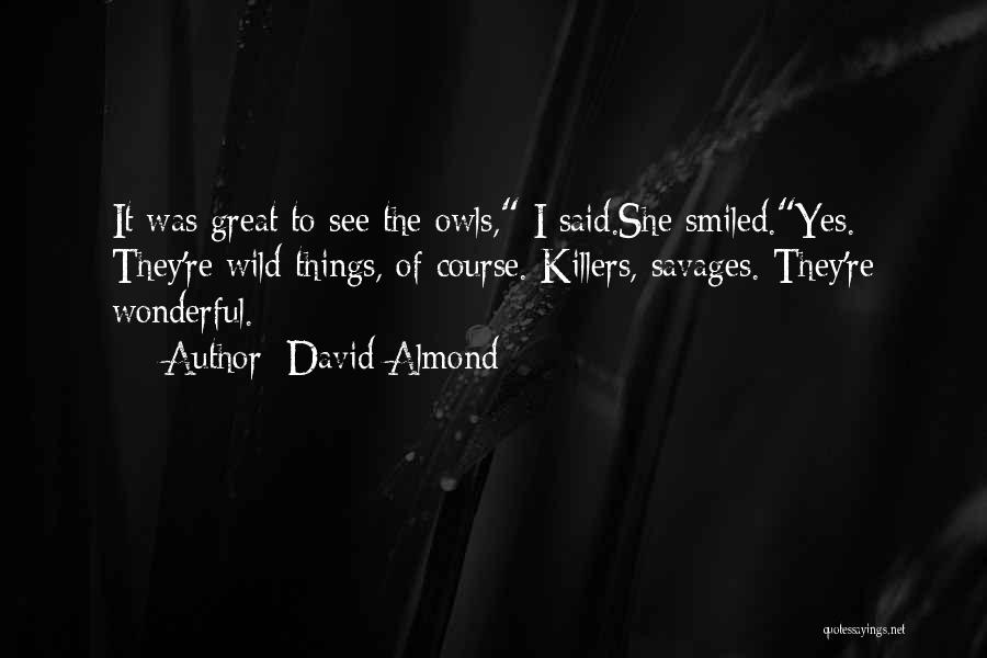 David Almond Quotes: It Was Great To See The Owls, I Said.she Smiled.yes. They're Wild Things, Of Course. Killers, Savages. They're Wonderful.