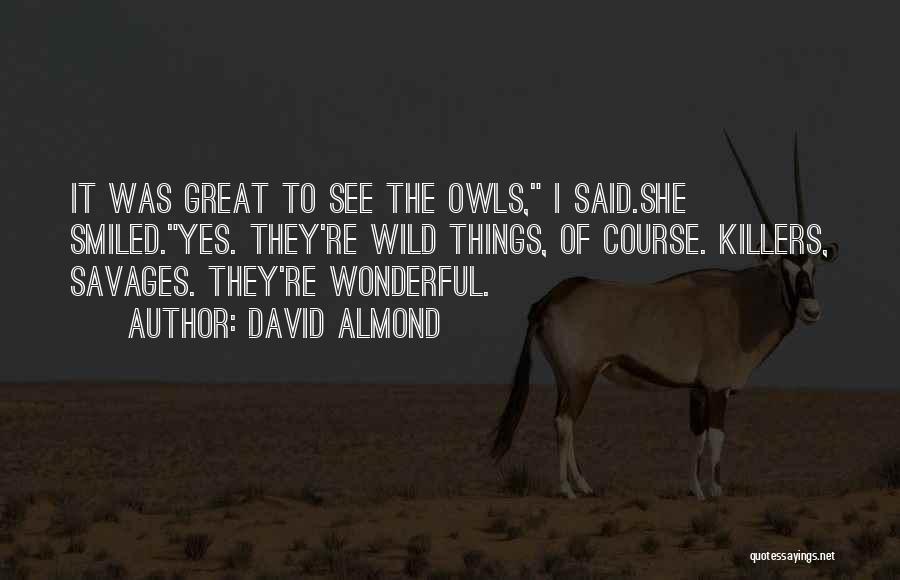 David Almond Quotes: It Was Great To See The Owls, I Said.she Smiled.yes. They're Wild Things, Of Course. Killers, Savages. They're Wonderful.