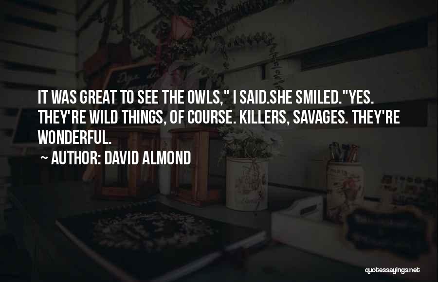 David Almond Quotes: It Was Great To See The Owls, I Said.she Smiled.yes. They're Wild Things, Of Course. Killers, Savages. They're Wonderful.