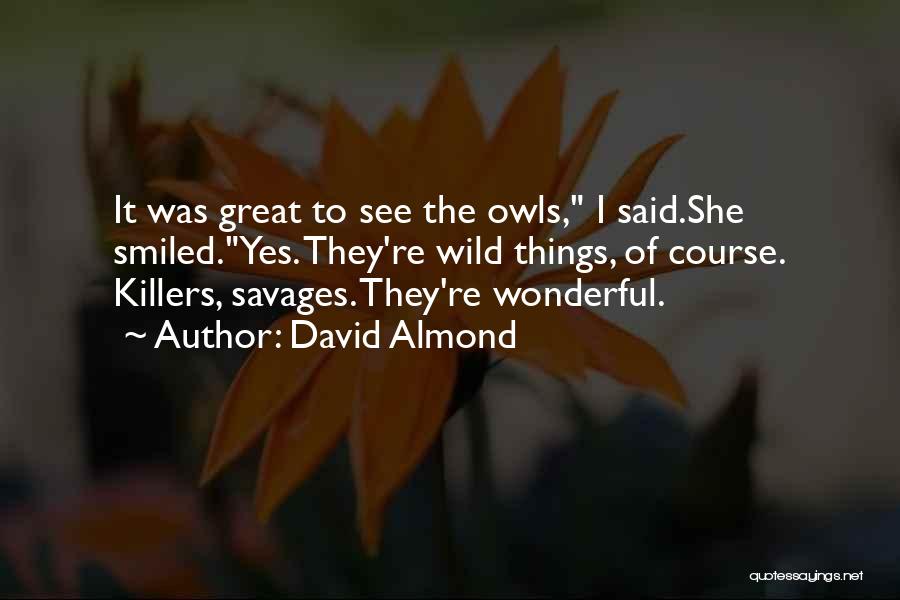 David Almond Quotes: It Was Great To See The Owls, I Said.she Smiled.yes. They're Wild Things, Of Course. Killers, Savages. They're Wonderful.