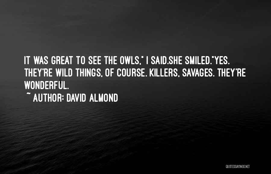 David Almond Quotes: It Was Great To See The Owls, I Said.she Smiled.yes. They're Wild Things, Of Course. Killers, Savages. They're Wonderful.