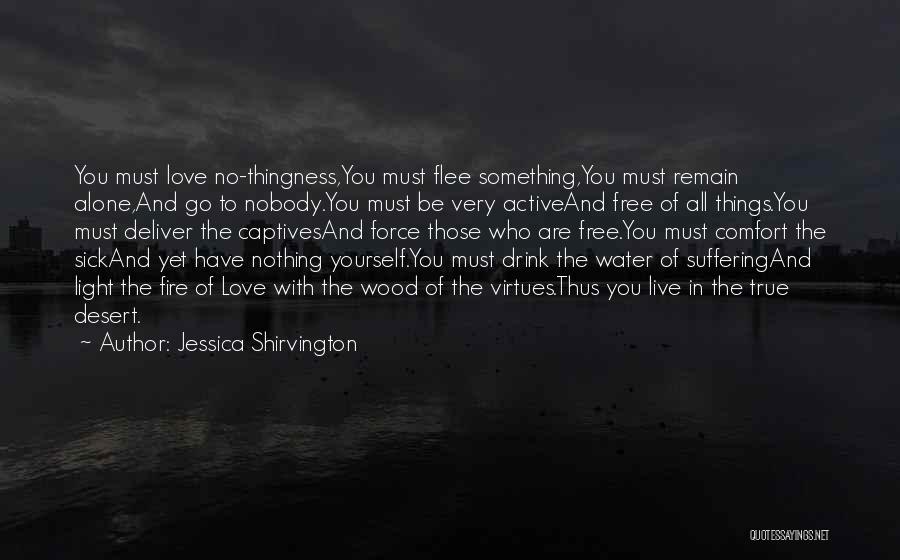 Jessica Shirvington Quotes: You Must Love No-thingness,you Must Flee Something,you Must Remain Alone,and Go To Nobody.you Must Be Very Activeand Free Of All