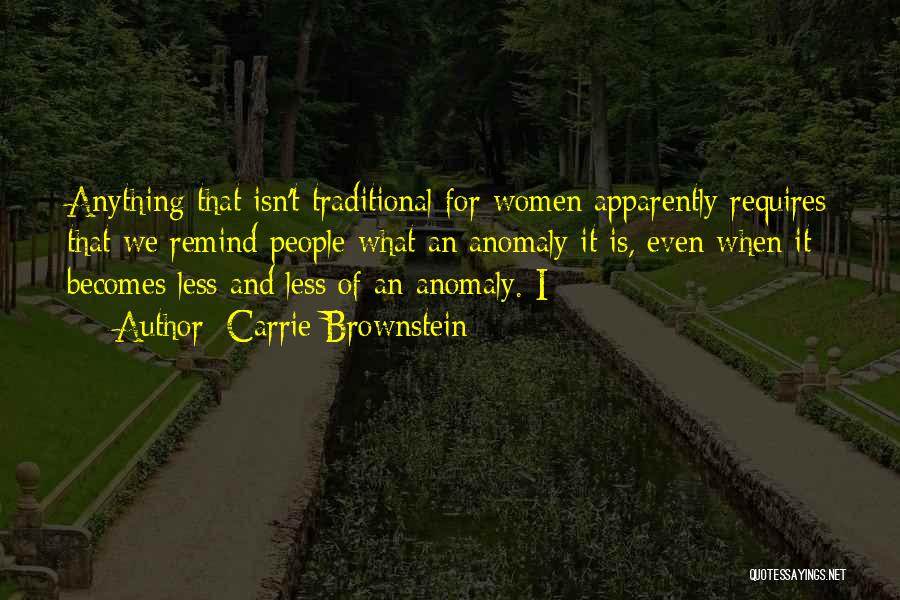Carrie Brownstein Quotes: Anything That Isn't Traditional For Women Apparently Requires That We Remind People What An Anomaly It Is, Even When It