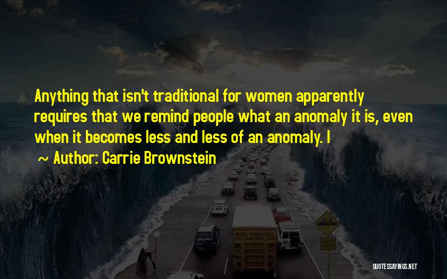 Carrie Brownstein Quotes: Anything That Isn't Traditional For Women Apparently Requires That We Remind People What An Anomaly It Is, Even When It