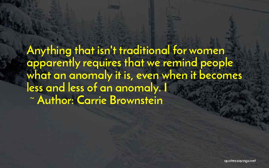 Carrie Brownstein Quotes: Anything That Isn't Traditional For Women Apparently Requires That We Remind People What An Anomaly It Is, Even When It