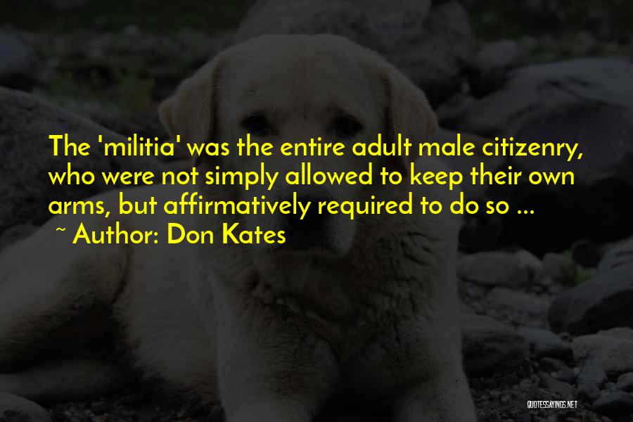 Don Kates Quotes: The 'militia' Was The Entire Adult Male Citizenry, Who Were Not Simply Allowed To Keep Their Own Arms, But Affirmatively