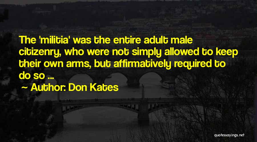 Don Kates Quotes: The 'militia' Was The Entire Adult Male Citizenry, Who Were Not Simply Allowed To Keep Their Own Arms, But Affirmatively