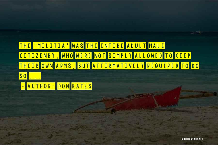 Don Kates Quotes: The 'militia' Was The Entire Adult Male Citizenry, Who Were Not Simply Allowed To Keep Their Own Arms, But Affirmatively