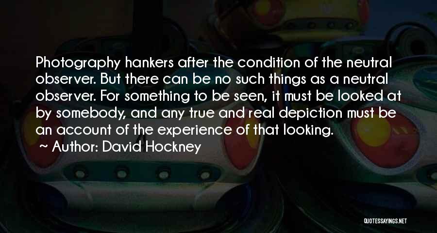 David Hockney Quotes: Photography Hankers After The Condition Of The Neutral Observer. But There Can Be No Such Things As A Neutral Observer.