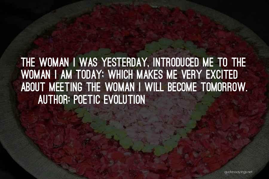 Poetic Evolution Quotes: The Woman I Was Yesterday, Introduced Me To The Woman I Am Today; Which Makes Me Very Excited About Meeting