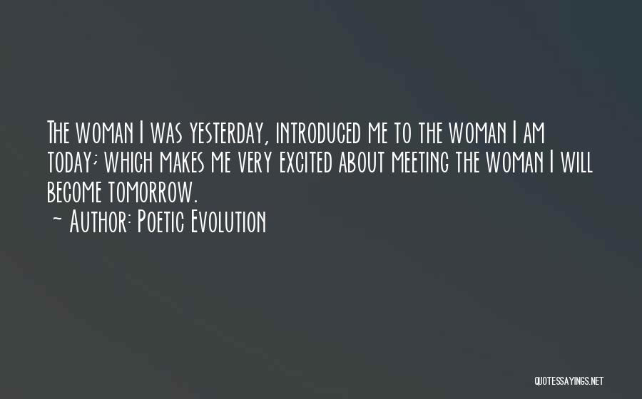 Poetic Evolution Quotes: The Woman I Was Yesterday, Introduced Me To The Woman I Am Today; Which Makes Me Very Excited About Meeting