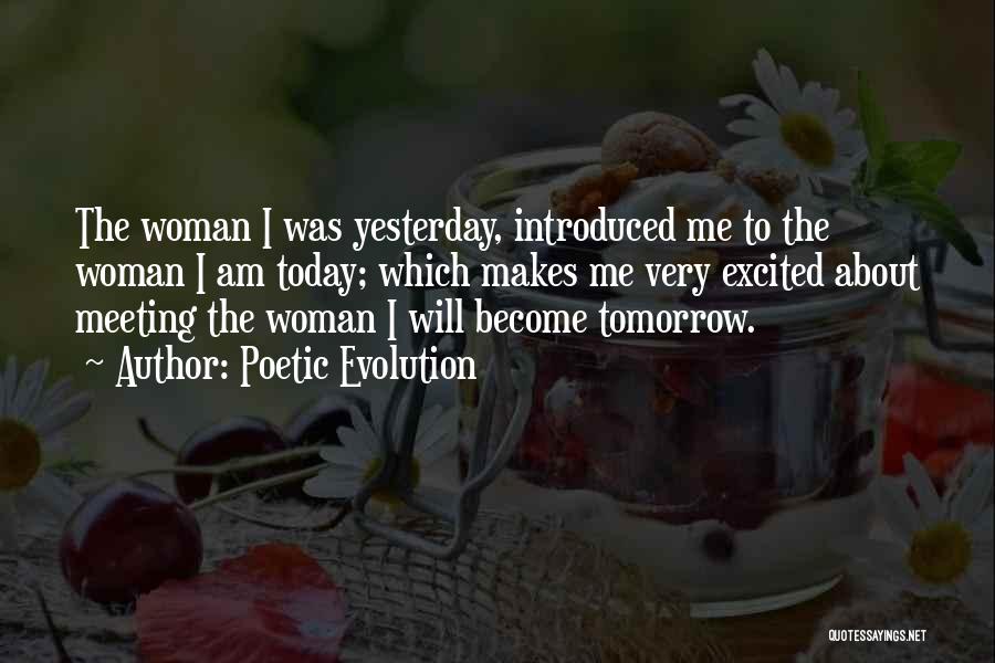 Poetic Evolution Quotes: The Woman I Was Yesterday, Introduced Me To The Woman I Am Today; Which Makes Me Very Excited About Meeting