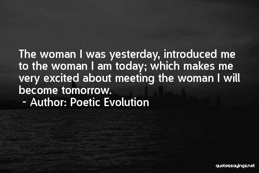 Poetic Evolution Quotes: The Woman I Was Yesterday, Introduced Me To The Woman I Am Today; Which Makes Me Very Excited About Meeting