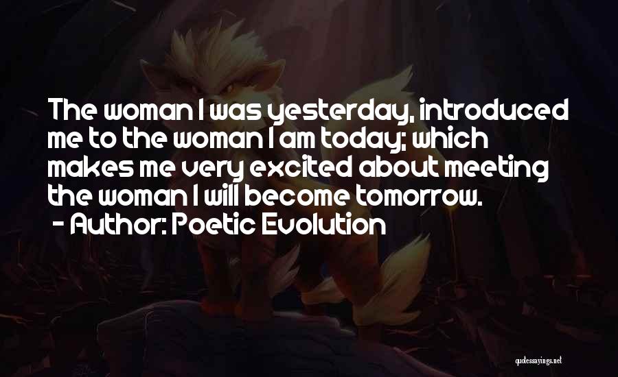 Poetic Evolution Quotes: The Woman I Was Yesterday, Introduced Me To The Woman I Am Today; Which Makes Me Very Excited About Meeting
