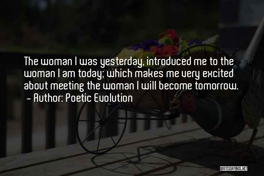 Poetic Evolution Quotes: The Woman I Was Yesterday, Introduced Me To The Woman I Am Today; Which Makes Me Very Excited About Meeting