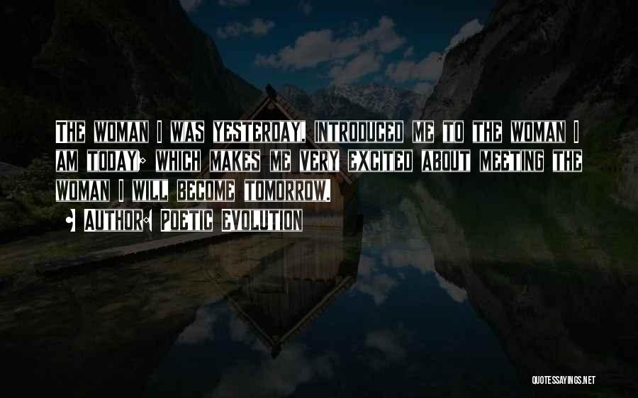 Poetic Evolution Quotes: The Woman I Was Yesterday, Introduced Me To The Woman I Am Today; Which Makes Me Very Excited About Meeting
