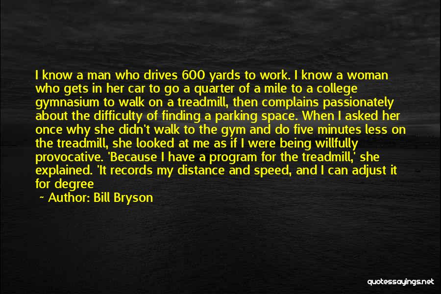 Bill Bryson Quotes: I Know A Man Who Drives 600 Yards To Work. I Know A Woman Who Gets In Her Car To