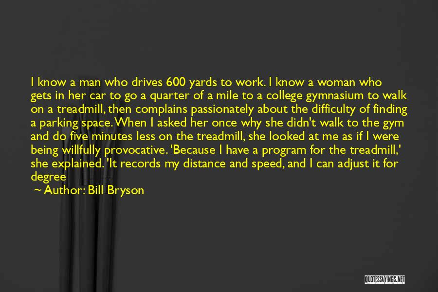 Bill Bryson Quotes: I Know A Man Who Drives 600 Yards To Work. I Know A Woman Who Gets In Her Car To