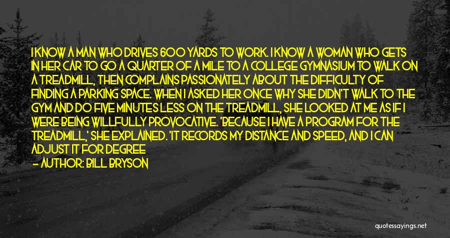 Bill Bryson Quotes: I Know A Man Who Drives 600 Yards To Work. I Know A Woman Who Gets In Her Car To