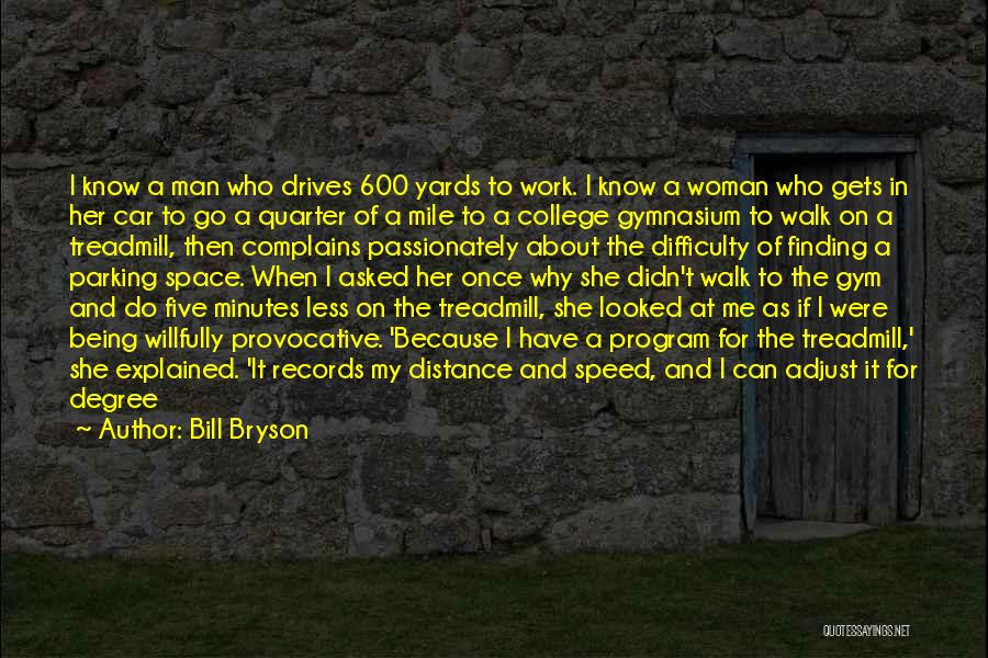 Bill Bryson Quotes: I Know A Man Who Drives 600 Yards To Work. I Know A Woman Who Gets In Her Car To