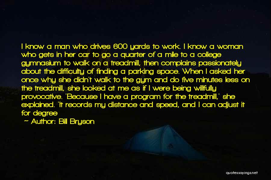 Bill Bryson Quotes: I Know A Man Who Drives 600 Yards To Work. I Know A Woman Who Gets In Her Car To