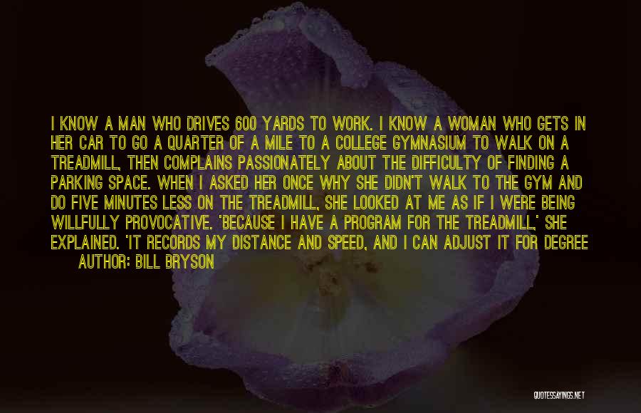 Bill Bryson Quotes: I Know A Man Who Drives 600 Yards To Work. I Know A Woman Who Gets In Her Car To