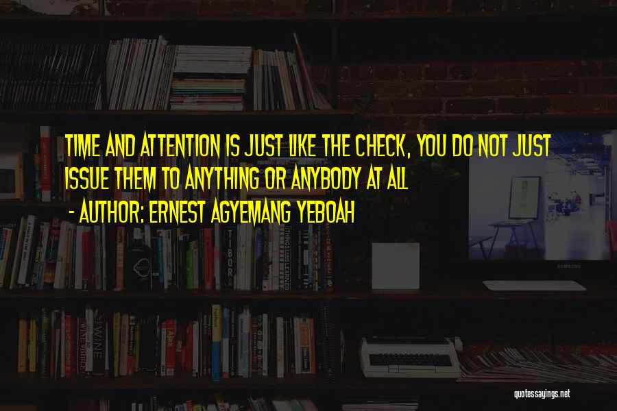 Ernest Agyemang Yeboah Quotes: Time And Attention Is Just Like The Check, You Do Not Just Issue Them To Anything Or Anybody At All
