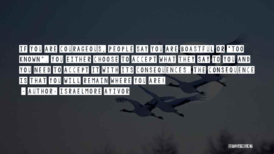 Israelmore Ayivor Quotes: If You Are Courageous, People Say You Are Boastful Or Too Known. You Either Choose To Accept What They Say