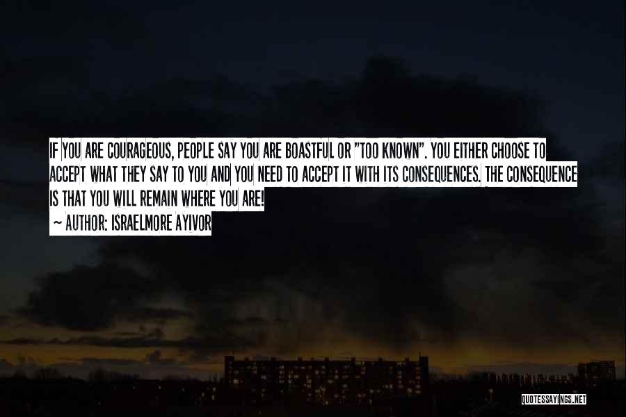 Israelmore Ayivor Quotes: If You Are Courageous, People Say You Are Boastful Or Too Known. You Either Choose To Accept What They Say