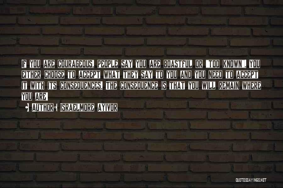 Israelmore Ayivor Quotes: If You Are Courageous, People Say You Are Boastful Or Too Known. You Either Choose To Accept What They Say