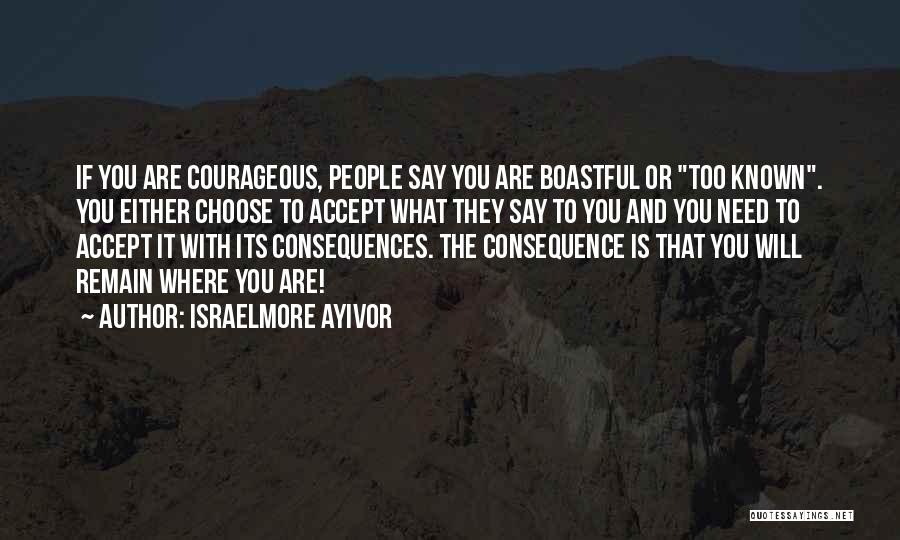 Israelmore Ayivor Quotes: If You Are Courageous, People Say You Are Boastful Or Too Known. You Either Choose To Accept What They Say