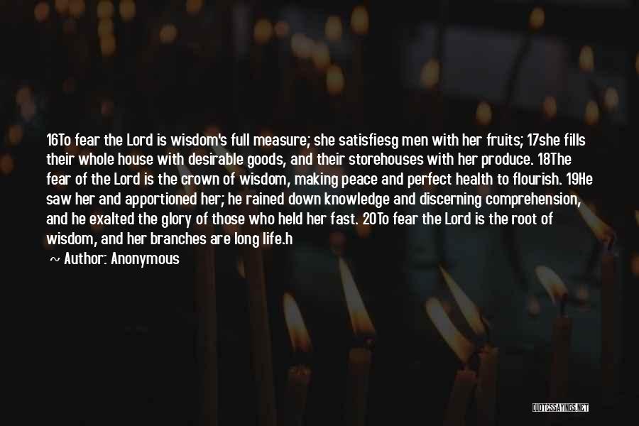 Anonymous Quotes: 16to Fear The Lord Is Wisdom's Full Measure; She Satisfiesg Men With Her Fruits; 17she Fills Their Whole House With