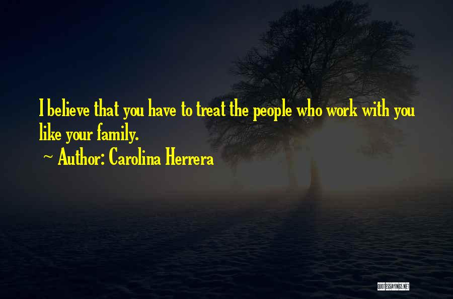 Carolina Herrera Quotes: I Believe That You Have To Treat The People Who Work With You Like Your Family.