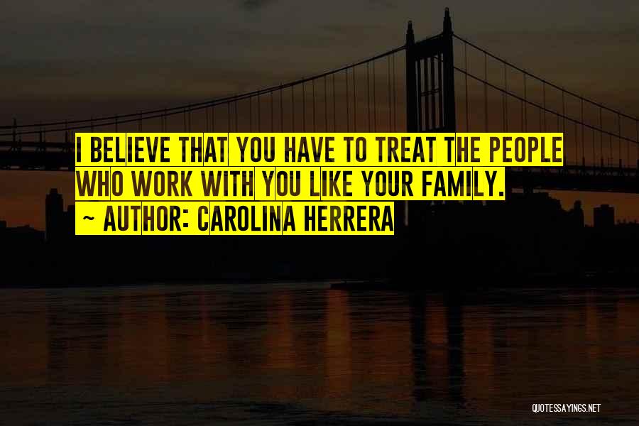 Carolina Herrera Quotes: I Believe That You Have To Treat The People Who Work With You Like Your Family.