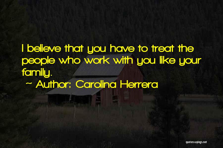 Carolina Herrera Quotes: I Believe That You Have To Treat The People Who Work With You Like Your Family.