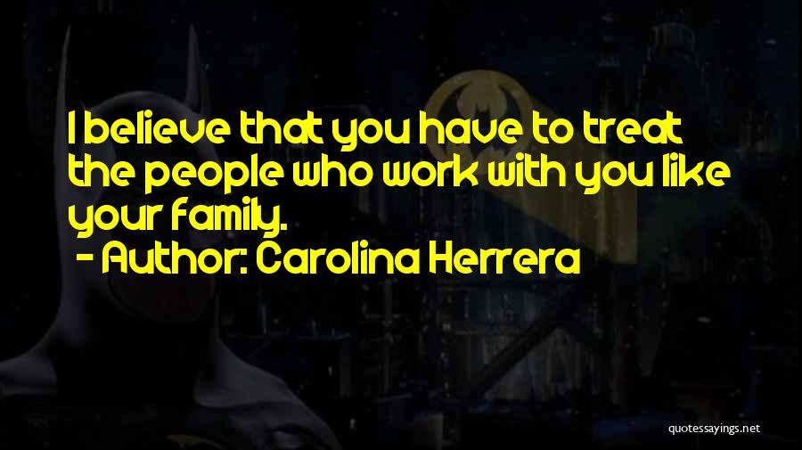 Carolina Herrera Quotes: I Believe That You Have To Treat The People Who Work With You Like Your Family.