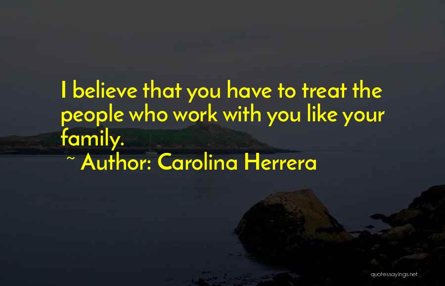 Carolina Herrera Quotes: I Believe That You Have To Treat The People Who Work With You Like Your Family.