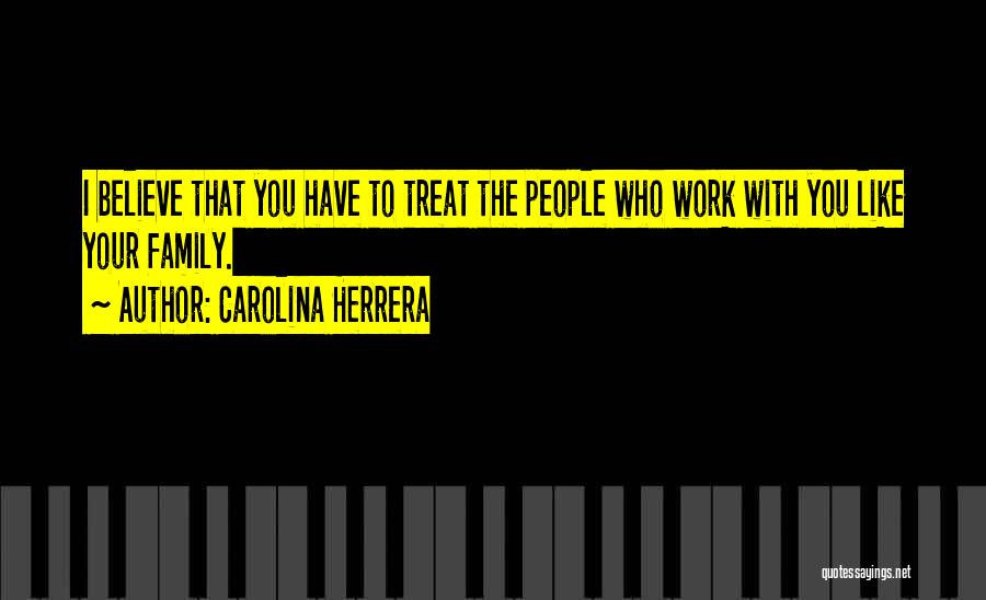 Carolina Herrera Quotes: I Believe That You Have To Treat The People Who Work With You Like Your Family.