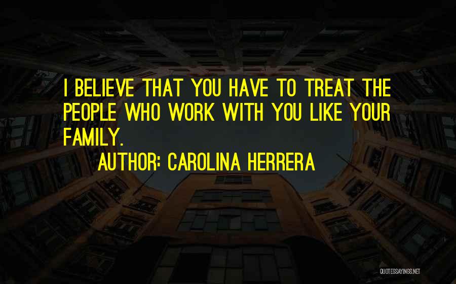 Carolina Herrera Quotes: I Believe That You Have To Treat The People Who Work With You Like Your Family.