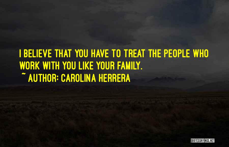 Carolina Herrera Quotes: I Believe That You Have To Treat The People Who Work With You Like Your Family.