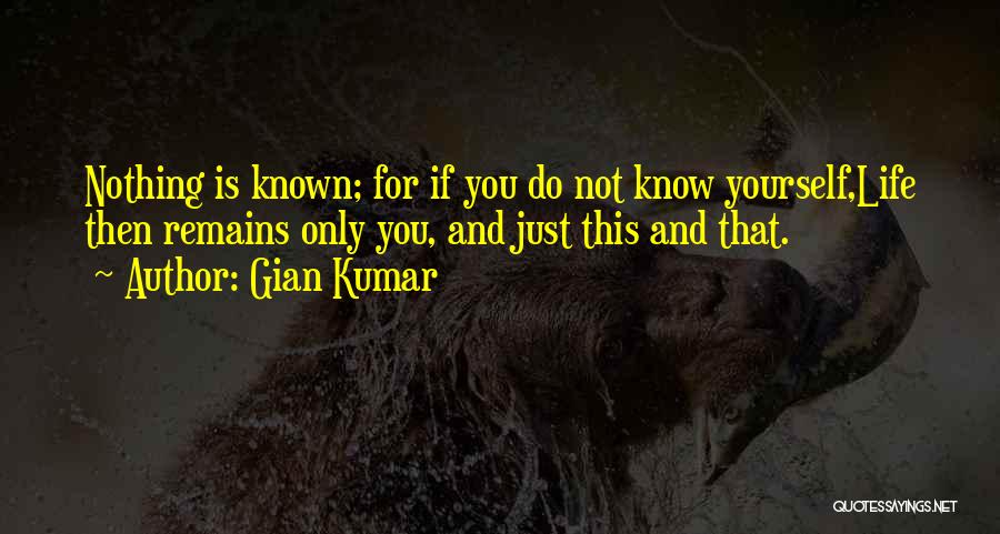 Gian Kumar Quotes: Nothing Is Known; For If You Do Not Know Yourself,life Then Remains Only You, And Just This And That.