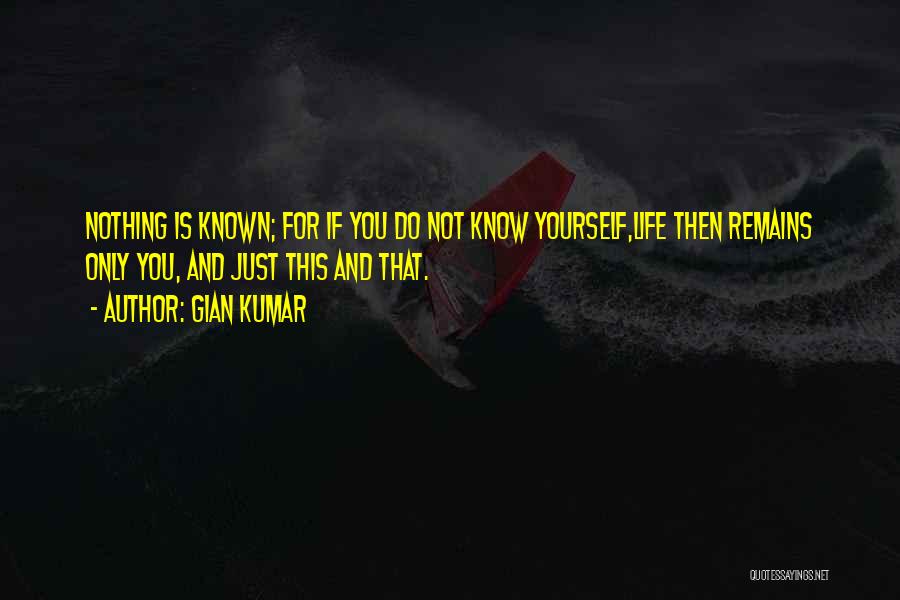 Gian Kumar Quotes: Nothing Is Known; For If You Do Not Know Yourself,life Then Remains Only You, And Just This And That.