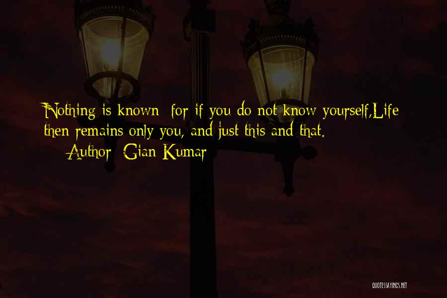 Gian Kumar Quotes: Nothing Is Known; For If You Do Not Know Yourself,life Then Remains Only You, And Just This And That.