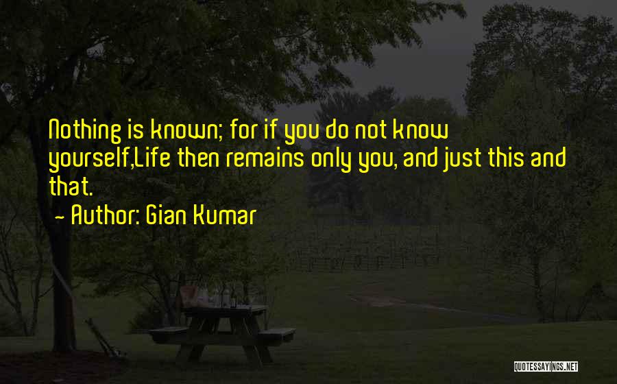 Gian Kumar Quotes: Nothing Is Known; For If You Do Not Know Yourself,life Then Remains Only You, And Just This And That.