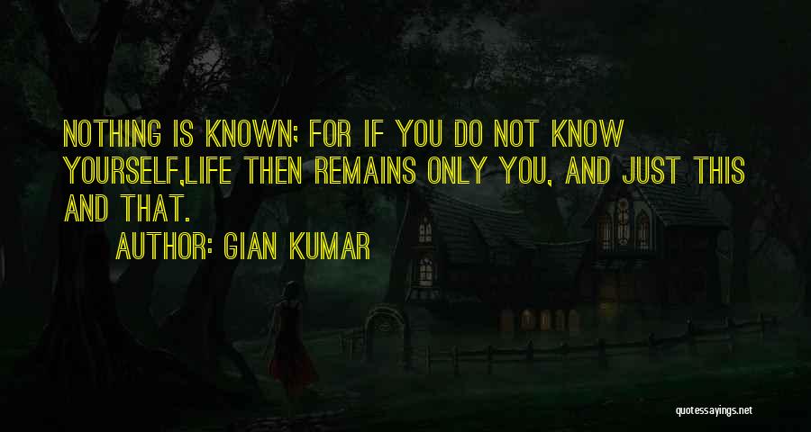 Gian Kumar Quotes: Nothing Is Known; For If You Do Not Know Yourself,life Then Remains Only You, And Just This And That.