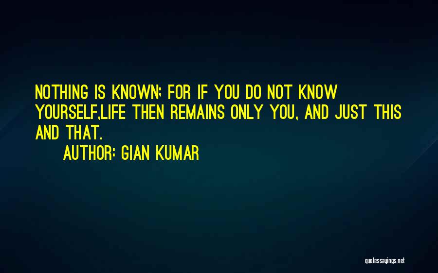 Gian Kumar Quotes: Nothing Is Known; For If You Do Not Know Yourself,life Then Remains Only You, And Just This And That.