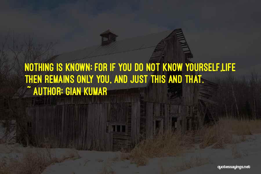 Gian Kumar Quotes: Nothing Is Known; For If You Do Not Know Yourself,life Then Remains Only You, And Just This And That.