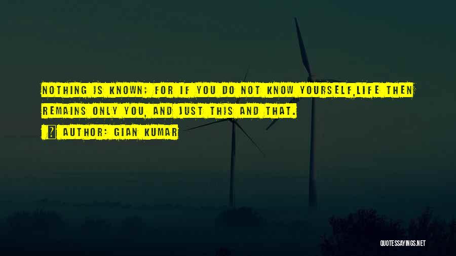 Gian Kumar Quotes: Nothing Is Known; For If You Do Not Know Yourself,life Then Remains Only You, And Just This And That.